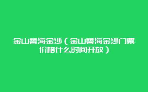 金山碧海金沙（金山碧海金沙门票价格什么时间开放）