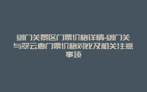 剑门关景区门票价格详情-剑门关与翠云廊门票价格对比及相关注意事项