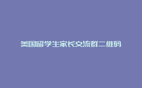 美国留学生家长交流群二维码