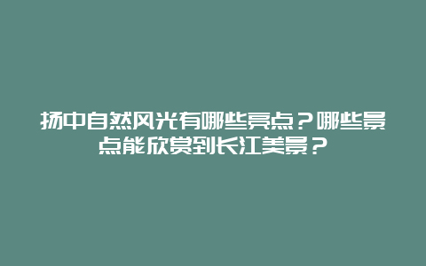 扬中自然风光有哪些亮点？哪些景点能欣赏到长江美景？