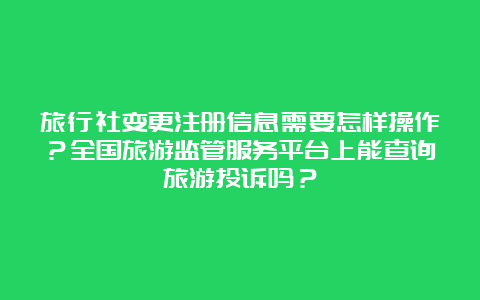 旅行社变更注册信息需要怎样操作？全国旅游监管服务平台上能查询旅游投诉吗？