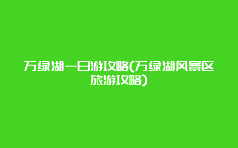 万绿湖一日游攻略(万绿湖风景区旅游攻略)