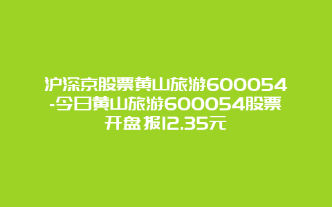 沪深京股票黄山旅游600054-今日黄山旅游600054股票开盘报12.35元