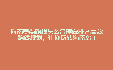 海南景点路线怎么合理安排？高效路线规划，让你玩转海南岛！