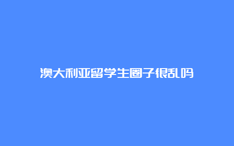 澳大利亚留学生圈子很乱吗