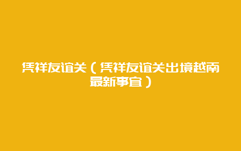 凭祥友谊关（凭祥友谊关出境越南最新事宜）