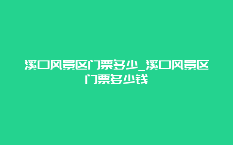 溪口风景区门票多少_溪口风景区门票多少钱