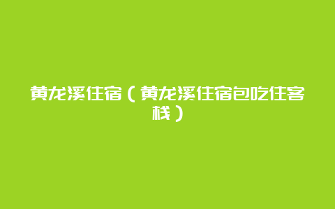 黄龙溪住宿（黄龙溪住宿包吃住客栈）