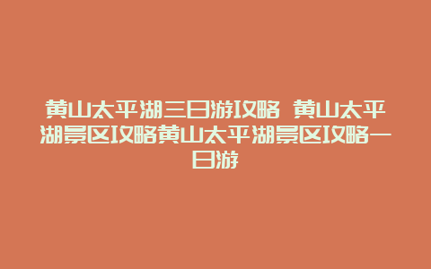 黄山太平湖三日游攻略 黄山太平湖景区攻略黄山太平湖景区攻略一日游