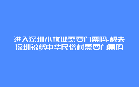 进入深圳小梅沙需要门票吗-想去深圳锦绣中华民俗村需要门票吗