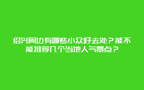 绍兴周边有哪些小众好去处？能不能推荐几个当地人气景点？