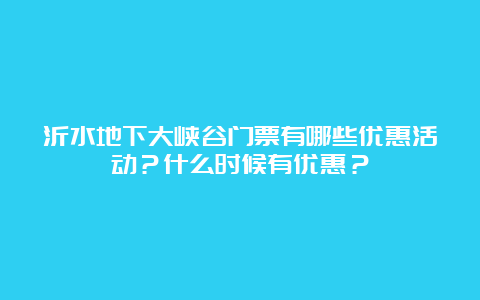 沂水地下大峡谷门票有哪些优惠活动？什么时候有优惠？