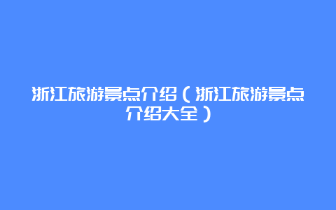 浙江旅游景点介绍（浙江旅游景点介绍大全）