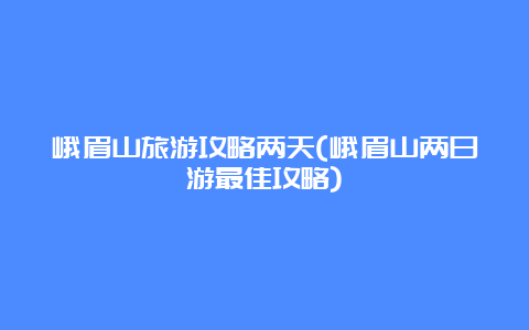 峨眉山旅游攻略两天(峨眉山两日游最佳攻略)