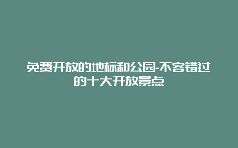 免费开放的地标和公园-不容错过的十大开放景点