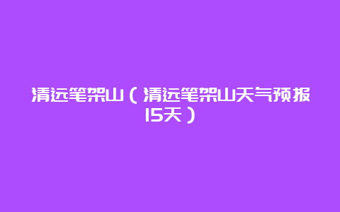 清远笔架山（清远笔架山天气预报15天）