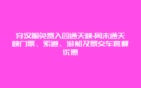 穿汉服免费入园通天峡-周末通天峡门票、索道、游船及景交车套餐优惠