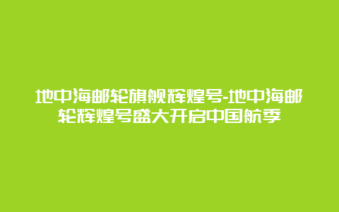 地中海邮轮旗舰辉煌号-地中海邮轮辉煌号盛大开启中国航季