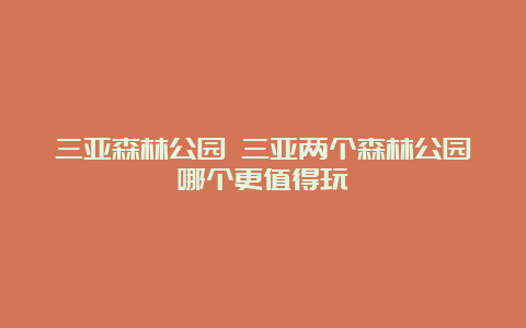 三亚森林公园 三亚两个森林公园哪个更值得玩