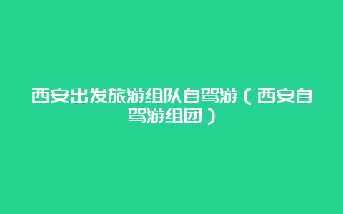 西安出发旅游组队自驾游（西安自驾游组团）