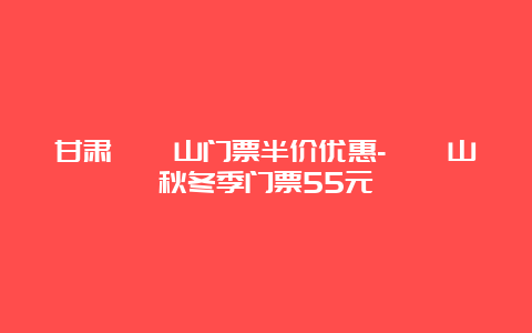 甘肃崆峒山门票半价优惠-崆峒山秋冬季门票55元