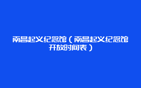 南昌起义纪念馆（南昌起义纪念馆开放时间表）