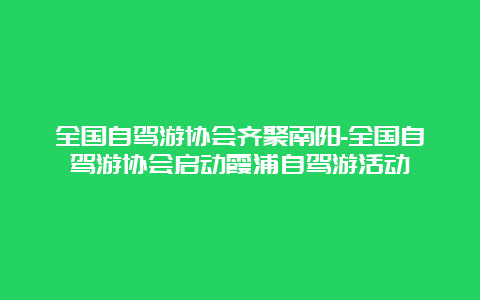 全国自驾游协会齐聚南阳-全国自驾游协会启动霞浦自驾游活动