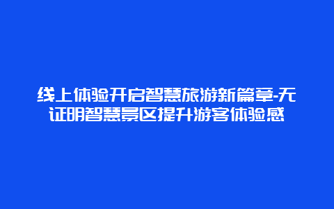 线上体验开启智慧旅游新篇章-无证明智慧景区提升游客体验感