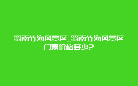 蜀南竹海风景区_蜀南竹海风景区门票价格多少?