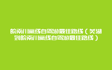 皖南川藏线自驾游最佳路线（芜湖到皖南川藏线自驾游最佳路线）