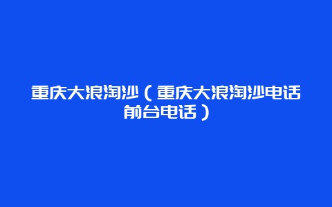 重庆大浪淘沙（重庆大浪淘沙电话前台电话）