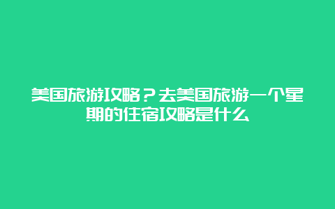 美国旅游攻略？去美国旅游一个星期的住宿攻略是什么