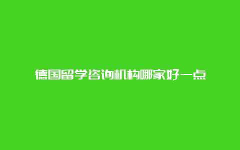 德国留学咨询机构哪家好一点