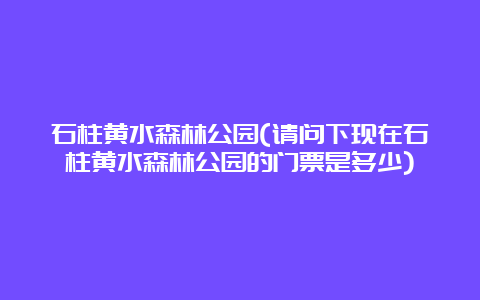 石柱黄水森林公园(请问下现在石柱黄水森林公园的门票是多少)