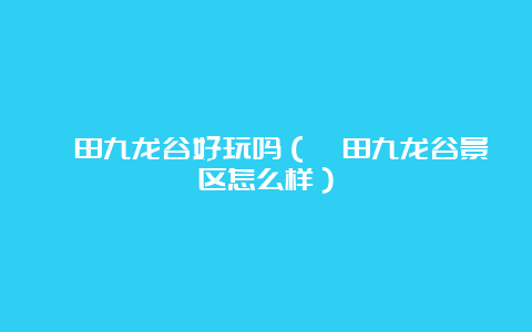 莆田九龙谷好玩吗（莆田九龙谷景区怎么样）