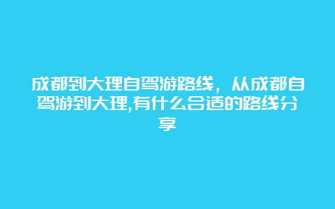 成都到大理自驾游路线，从成都自驾游到大理,有什么合适的路线分享