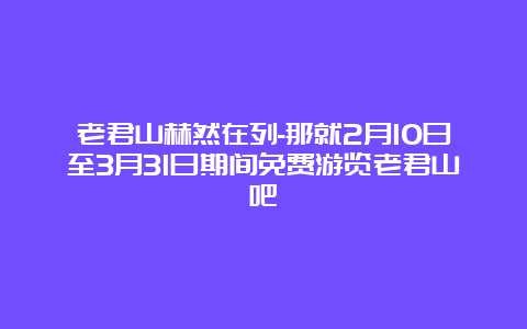 老君山赫然在列-那就2月10日至3月31日期间免费游览老君山吧