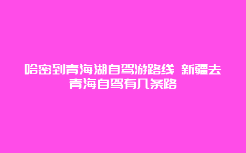 哈密到青海湖自驾游路线 新疆去青海自驾有几条路