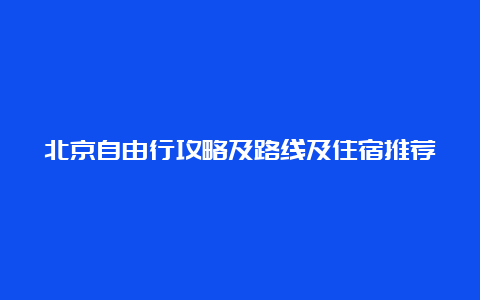 北京自由行攻略及路线及住宿推荐