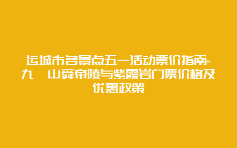 运城市各景点五一活动票价指南-九嶷山舜帝陵与紫霞岩门票价格及优惠政策