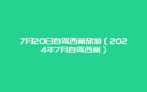 7月20日自驾西藏旅游（2024年7月自驾西藏）