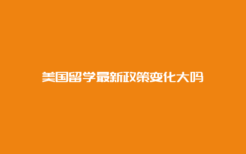 美国留学最新政策变化大吗