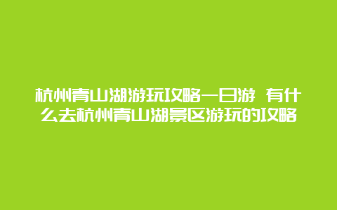 杭州青山湖游玩攻略一日游 有什么去杭州青山湖景区游玩的攻略