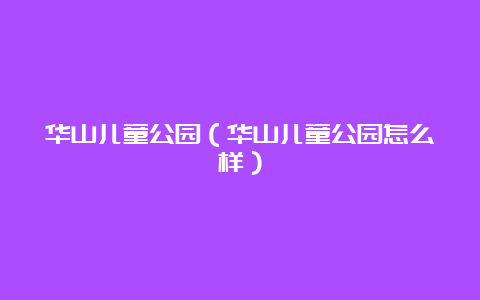 华山儿童公园（华山儿童公园怎么样）