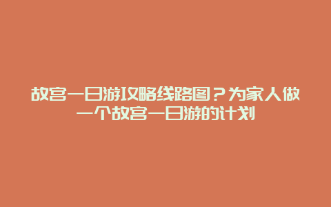 故宫一日游攻略线路图？为家人做一个故宫一日游的计划