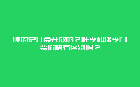 帅府是几点开放的？旺季和淡季门票价格有区别吗？