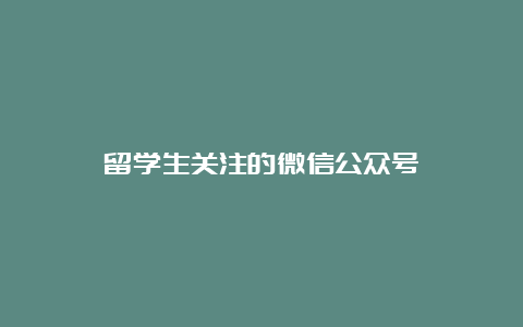 留学生关注的微信公众号