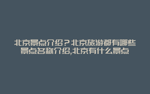 北京景点介绍？北京旅游都有哪些景点名称介绍,北京有什么景点