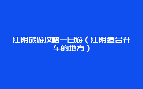 江阴旅游攻略一日游（江阴适合开车的地方）