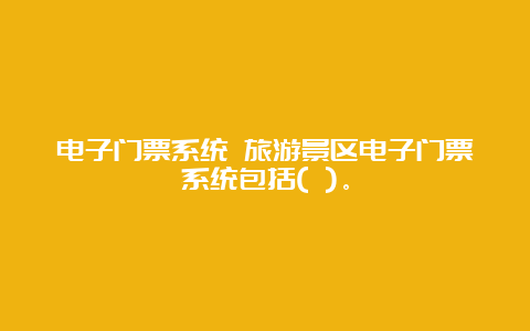 电子门票系统 旅游景区电子门票系统包括( )。